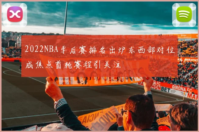 2022NBA季后赛排名出炉东西部对位成焦点首轮赛程引关注