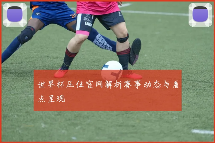 世界杯压住官网解析赛事动态与看点呈现