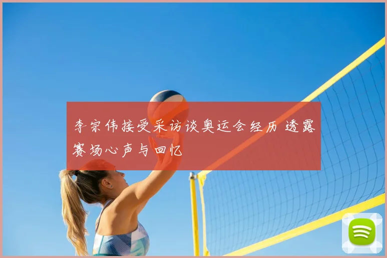 李宗伟接受采访谈奥运会经历 透露赛场心声与回忆