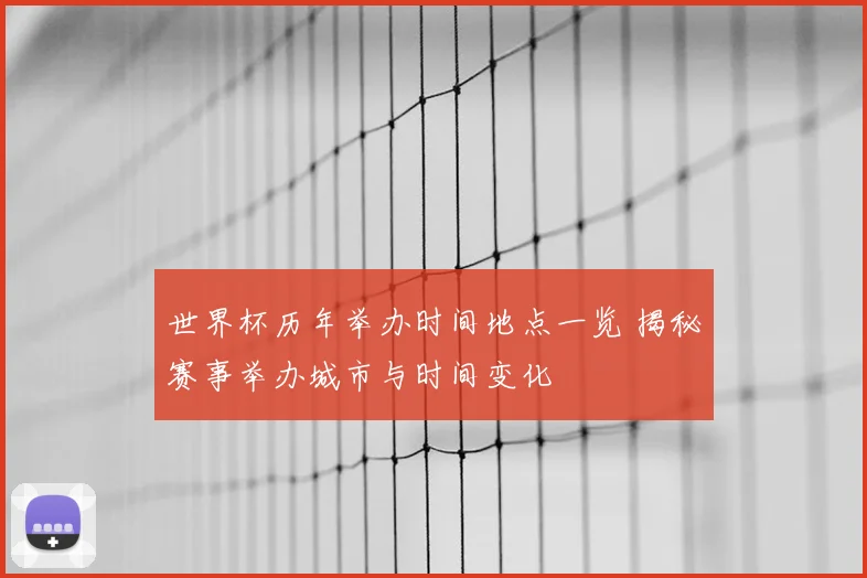 世界杯历年举办时间地点一览 揭秘赛事举办城市与时间变化