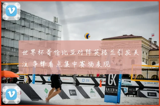 世界杯哥伦比亚对阵英格兰引发关注 争锋看点集中赛场表现