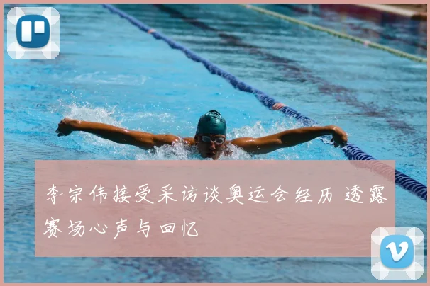 李宗伟接受采访谈奥运会经历 透露赛场心声与回忆