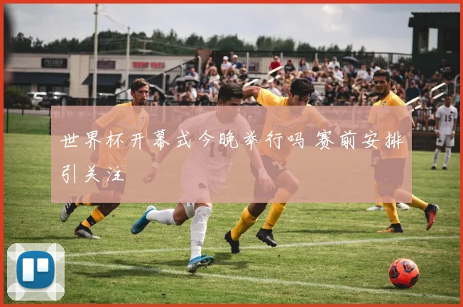 世界杯开幕式今晚举行吗 赛前安排引关注