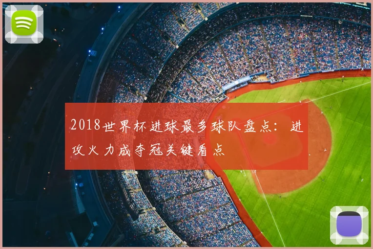 2018世界杯进球最多球队盘点:进攻火力成夺冠关键看点