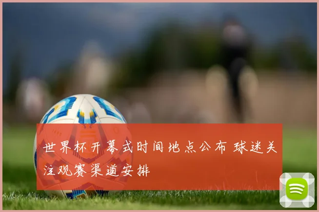 世界杯开幕式时间地点公布 球迷关注观赛渠道安排