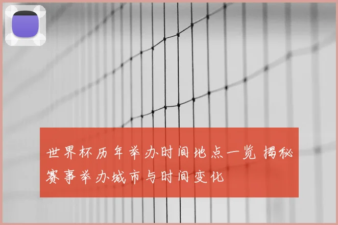 世界杯历年举办时间地点一览 揭秘赛事举办城市与时间变化