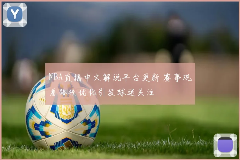 NBA直播中文解说平台更新 赛事观看路径优化引发球迷关注